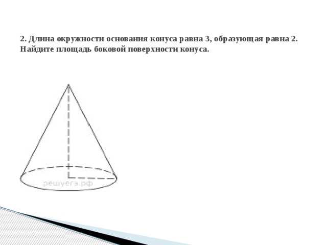  2. Длина окружности основания конуса равна 3, образующая равна 2. Найдите площадь боковой поверхности конуса.      