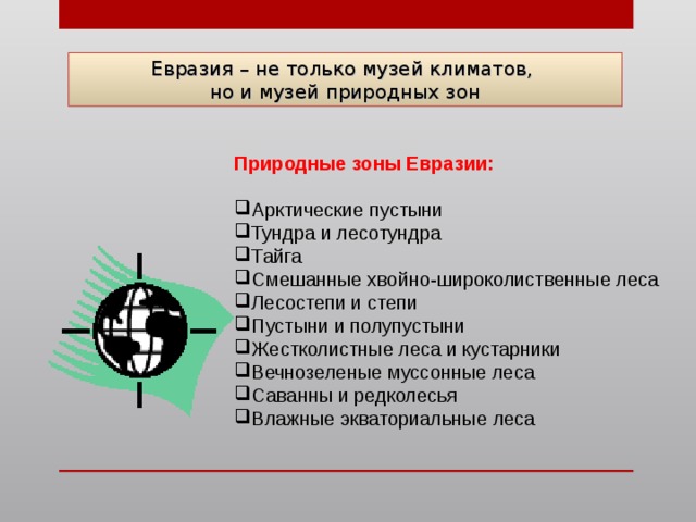 Евразия – не только музей климатов,  но и музей природных зон Природные зоны Евразии: Арктические пустыни Тундра и лесотундра Тайга Смешанные хвойно-широколиственные леса Лесостепи и степи Пустыни и полупустыни Жестколистные леса и кустарники Вечнозеленые муссонные леса Саванны и редколесья Влажные экваториальные леса 