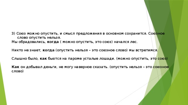 3) Союз можно опустить, и смысл предложения в основном сохранится. Союзное  слово опустить нельзя. Мы обрадовались, когда ( можно опустить, это союз) начался лес. Никто не знает, когда (опустить нельзя – это союзное слово) мы встретимся. Слышно было, как бьются на пароме усталые лошади. (можно опустить, это союз) Как он добывал деньги, не могу наверное сказать. (опустить нельзя – это союзное слово) 