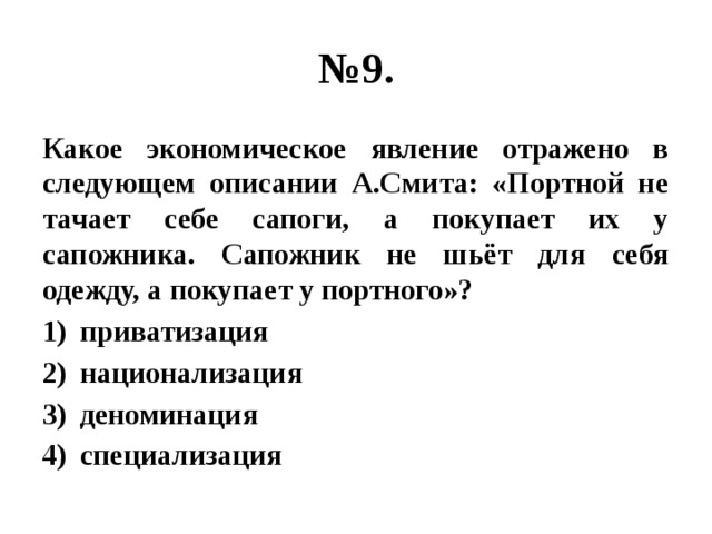 № 9. Какое экономическое явление отражено в следующем описании А.Смита: «Портной не тачает себе сапоги, а покупает их у сапожника. Сапожник не шьёт для себя одежду, а покупает у портного»? приватизация национализация деноминация специализация 