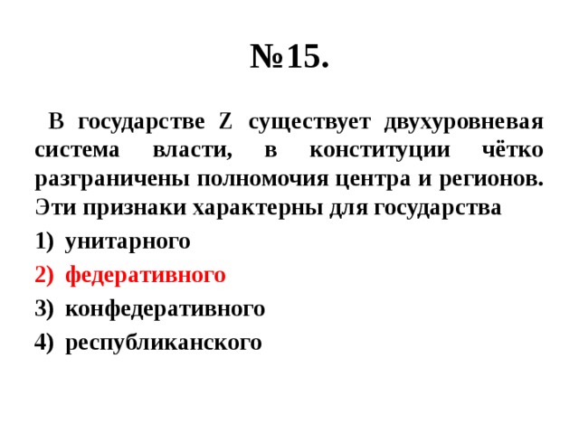 № 15.  В государстве Z существует двухуровневая система власти, в конституции чётко разграничены полномочия центра и регионов. Эти признаки характерны для государства унитарного федеративного конфедеративного республиканского 