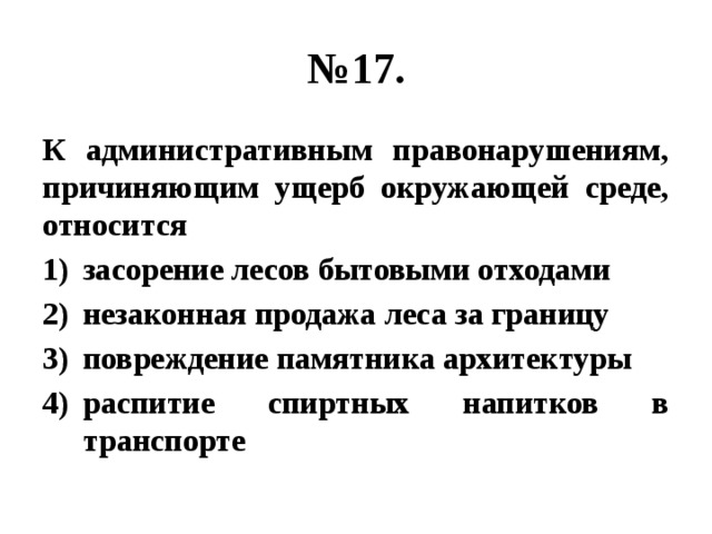 № 17. К административным правонарушениям, причиняющим ущерб окружающей среде, относится засорение лесов бытовыми отходами незаконная продажа леса за границу повреждение памятника архитектуры распитие спиртных напитков в транспорте 