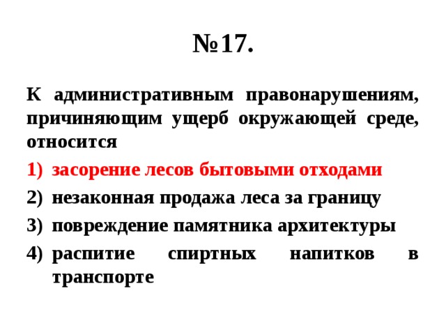 № 17. К административным правонарушениям, причиняющим ущерб окружающей среде, относится засорение лесов бытовыми отходами незаконная продажа леса за границу повреждение памятника архитектуры распитие спиртных напитков в транспорте 