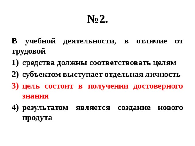 № 2. В учебной деятельности, в отличие от трудовой средства должны соответствовать целям субъектом выступает отдельная личность цель состоит в получении достоверного знания результатом является создание нового продута 