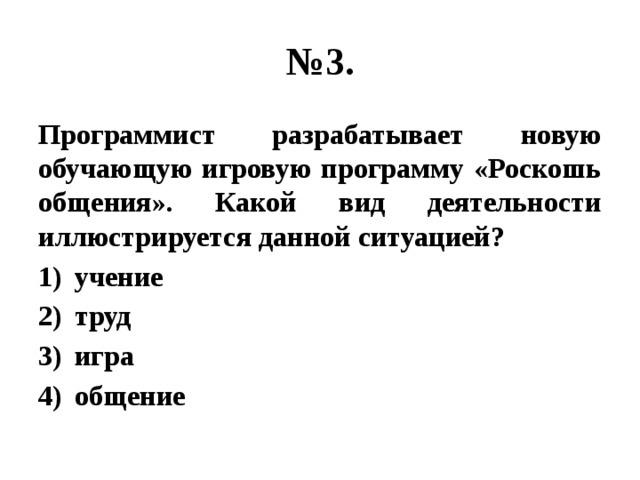 № 3. Программист разрабатывает новую обучающую игровую программу «Роскошь общения». Какой вид деятельности иллюстрируется данной ситуацией? учение труд игра общение 