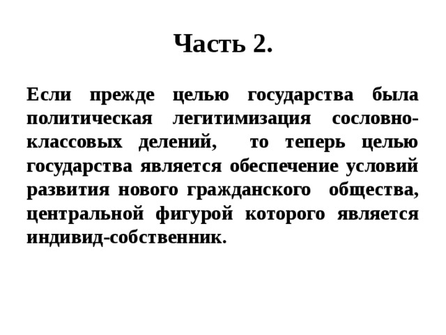 Часть 2. Если прежде целью государства была политическая легитимизация сословно-классовых делений, то теперь целью государства является обеспечение условий развития нового гражданского общества, центральной фигурой которого является индивид-собственник. 