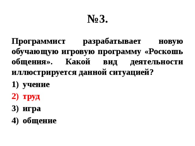 № 3. Программист разрабатывает новую обучающую игровую программу «Роскошь общения». Какой вид деятельности иллюстрируется данной ситуацией? учение труд игра общение 