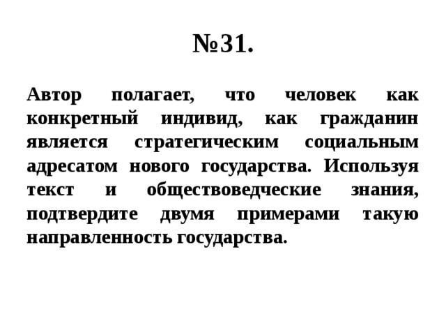 № 31. Автор полагает, что человек как конкретный индивид, как гражданин является стратегическим социальным адресатом нового государства. Используя текст и обществоведческие знания, подтвердите двумя примерами такую направленность государства. 