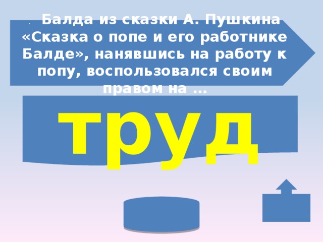 .   Балда из сказки А. Пушкина «Сказка о попе и его работнике Балде», нанявшись на работу к попу, воспользовался своим правом на … труд 