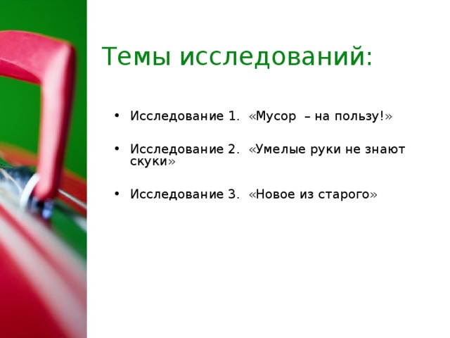 Темы исследований: Исследование 1. «Мусор – на пользу!»  Исследование 2. «Умелые руки не знают скуки»  Исследование 3. «Новое из старого»  