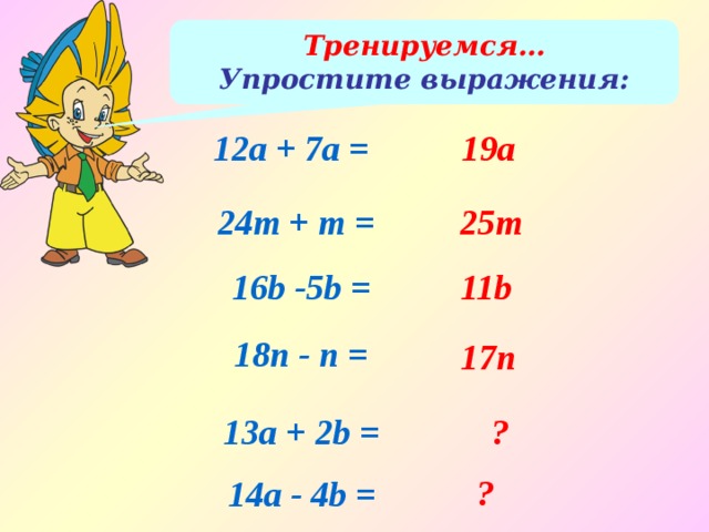 Тренируемся… Упростите выражения: 12а + 7а = 19а 24т + m = 25т 16b -5b = 11b 18n - n = 17n 13а + 2b = ? ? 14а - 4b = 