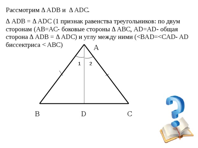 Рассмотрим  ∆ ADB и ∆ ADC. ∆ ADB = ∆ ADC (1 признак равенства треугольников: по двум сторонам (АВ=АС- боковые стороны ∆ ABC, АD=AD- общая сторона ∆ ADB = ∆ ADC) и углу между ними (А 1 2 В С D 
