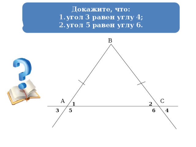 Докажите, что: угол 3 равен углу 4; угол 5 равен углу 6. В А С 1 2 3 5 6 4 