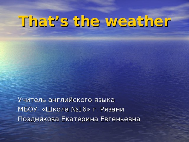 That’s the weather     Учитель английского языка     МБОУ «Школа №16» г. Рязани    Позднякова Екатерина Евгеньевна 