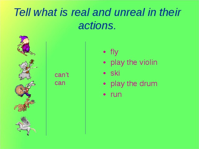 Tell what is real and unreal in their actions. fly play the violin ski play the drum run can’t can Задание: Сказать какие действия нереальны. Пример: A horse can’t fly. A dog can run.  