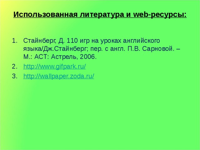 Использованная литература и web -ресурсы:   Стайнберг, Д. 110 игр на уроках английского языка/Дж.Стайнберг; пер. с англ. П.В. Сарновой. – М.: АСТ: Астрель, 2006. http :// www.gifpark.ru / http :// wallpaper.zoda.ru /   