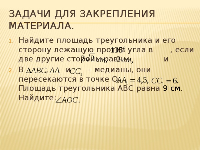 Задачи для закрепления материала. Найдите площадь треугольника и его сторону лежащую против угла в , если две другие стороны равны и В , и – медианы, они пересекаются в точке О, Площадь треугольника ABC равна 9 см . Найдите: 