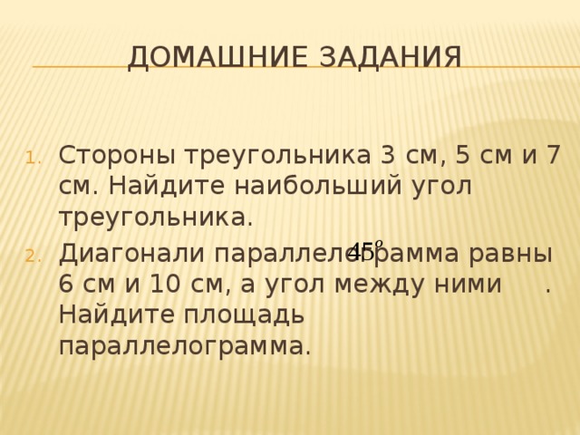 Домашние задания Стороны треугольника 3 см, 5 см и 7 см. Найдите наибольший угол треугольника. Диагонали параллелограмма равны 6 см и 10 см, а угол между ними . Найдите площадь параллелограмма. 