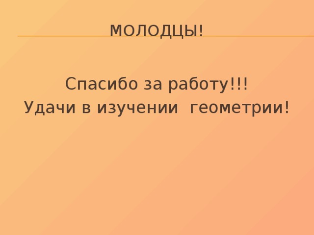 МОЛОДЦЫ! Спасибо за работу!!! Удачи в изучении геометрии! 