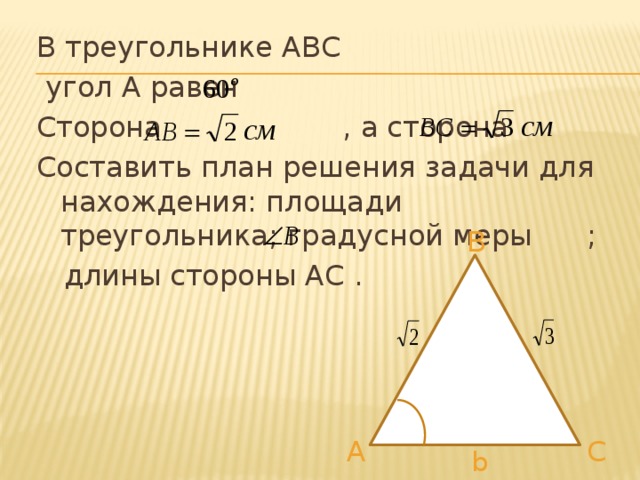 В треугольнике АВС  угол А равен Сторона , а сторона Составить план решения задачи для нахождения: площади треугольника; градусной меры ;  длины стороны АС . B С A b  