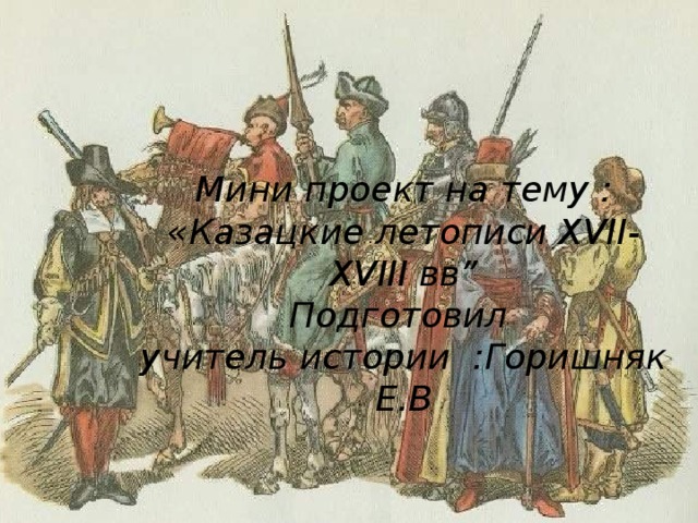Мини проект на тему : «Казацкие летописи XVII-XVIII вв” Подготовил учитель истории :Горишняк Е.В  