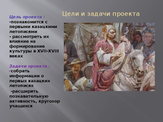  Цели и задачи проекта Цель проекта : -познакомится с первыми казацкими летописями  - рассмотреть их влияние на формирование культуры в XVII-XVIII веках Задачи проекта : - собрать информации о первых казацких летописях  -расширять познавательную активность, кругозор учащихся 