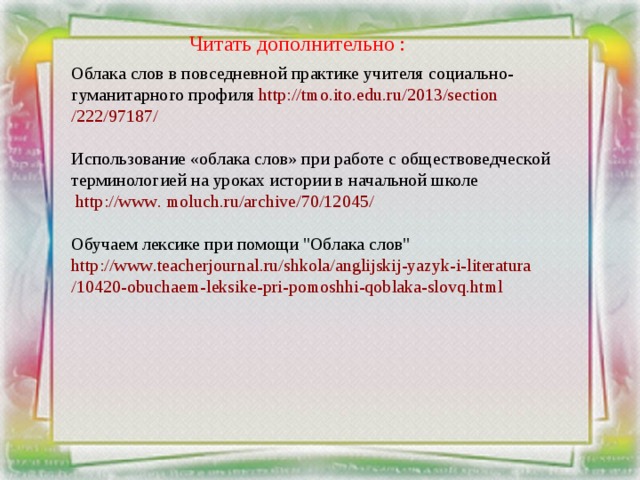 Читать дополнительно : Облака слов в повседневной практике учителя социально-гуманитарного профиля http :// tmo . ito . edu . ru /2013/ section /222/97187/ Использование «облака слов» при работе с обществоведческой терминологией на уроках истории в начальной школе  http :// www . moluch . ru / archive /70/12045/ Обучаем лексике при помощи 