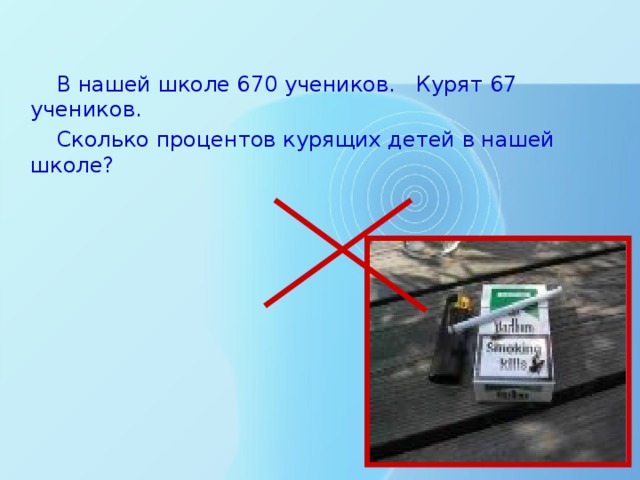 В нашей школе 670 учеников. Курят 67 учеников. Сколько процентов курящих детей в нашей школе?