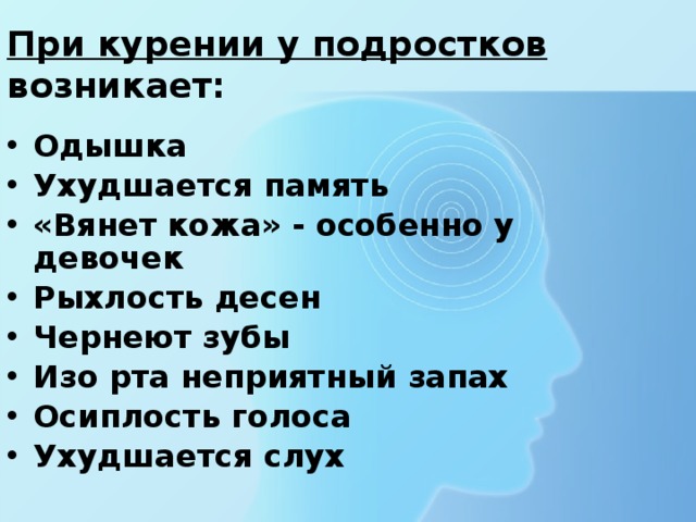 При курении у подростков возникает: Одышка Ухудшается память «Вянет кожа» - особенно у девочек Рыхлость десен Чернеют зубы Изо рта неприятный запах Осиплость голоса Ухудшается слух