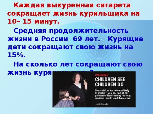 Каждая выкуренная сигарета сокращает жизнь курильщика на 10– 15 минут.  Средняя продолжительность жизни в России 69 лет. Курящие дети сокращают свою жизнь на 15%. На сколько лет сокращают свою жизнь курящие дети?