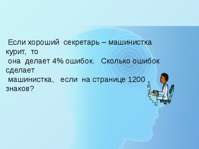 Если хороший секретарь – машинистка курит, то  она делает 4% ошибок. Сколько ошибок сделает  машинистка, если на странице 1200 знаков?