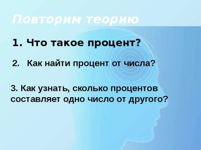 Повторим теорию 1. Что такое процент? 2. Как найти процент от числа? 3. Как узнать, сколько процентов составляет одно число от другого?