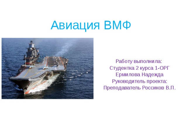 Авиация ВМФ Работу выполнила: Студентка 2 курса 1-ОРГ Ермилова Надежда Руководитель проекта: Преподаватель Россиков В.П. 