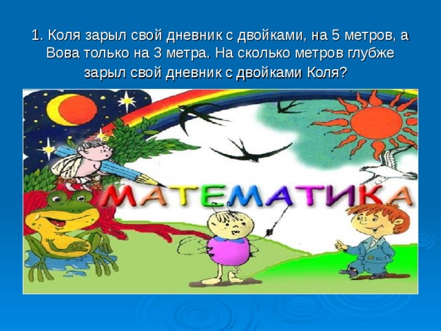 1. Коля зарыл свой дневник с двойками, на 5 метров, а Вова только на 3 метра. На сколько метров глубже зарыл свой дневник с двойками Коля?  