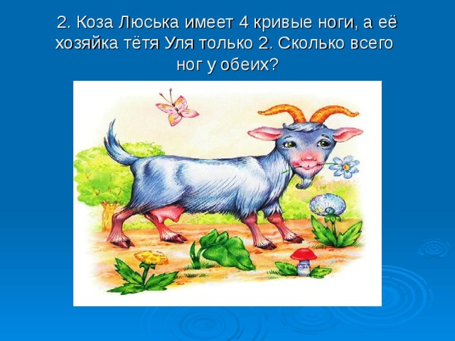 2. Коза Люська имеет 4 кривые ноги, а её хозяйка тётя Уля только 2. Сколько всего  ног у обеих? 