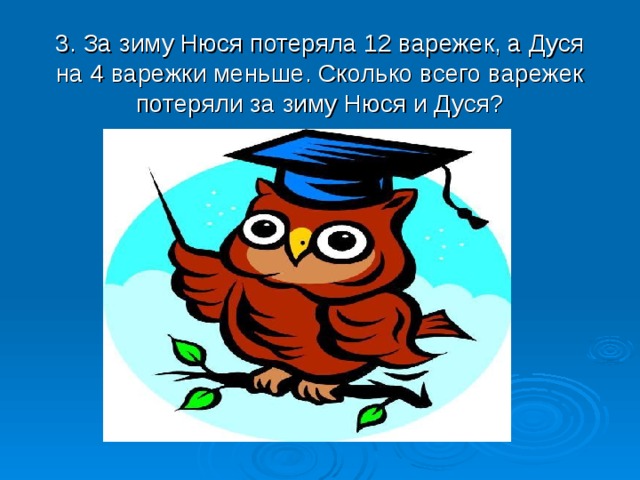 3. За зиму Нюся потеряла 12 варежек, а Дуся на 4 варежки меньше. Сколько всего варежек потеряли за зиму Нюся и Дуся? 