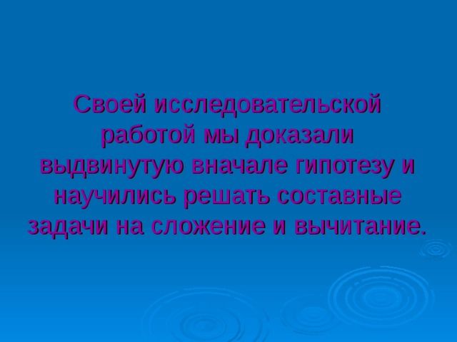 Своей исследовательской работой мы доказали выдвинутую вначале гипотезу и научились решать составные задачи на сложение и вычитание. 