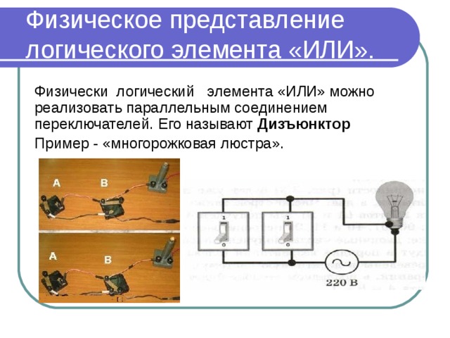 Физическое представление логического элемента «ИЛИ». Физически логический элемента «ИЛИ» можно реализовать параллельным соединением переключателей. Его называют Дизъюнктор Пример - «многорожковая люстра».