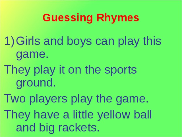 Guessing Rhymes Girls and boys can play this game. They play it on the sports ground. Two players play the game. They have a little yellow ball and big rackets. 