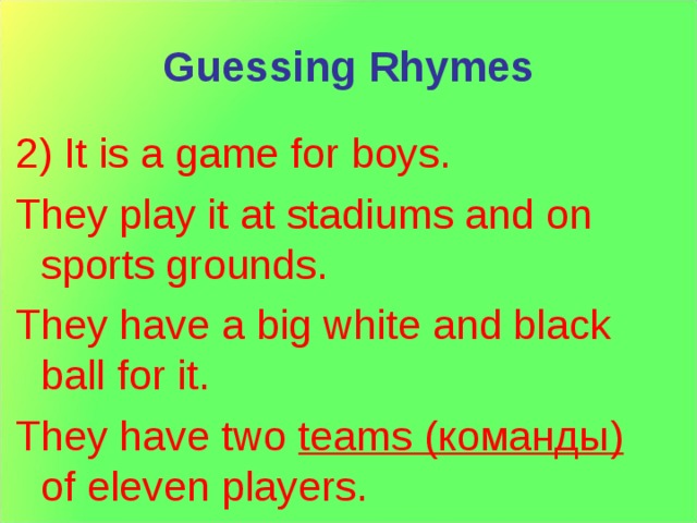 Guessing Rhymes 2) It is a game for boys. They play it at stadiums and on sports grounds. They have a big white and black ball for it. They have two teams ( команды ) of eleven players. 