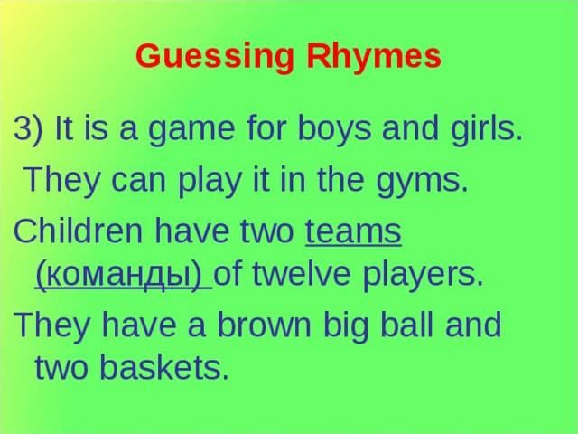 Guessing Rhymes 3) It is a game for boys and girls.  They can play it in the gyms. Children have two teams ( команды ) of twelve players. They have a brown big ball and two baskets. 