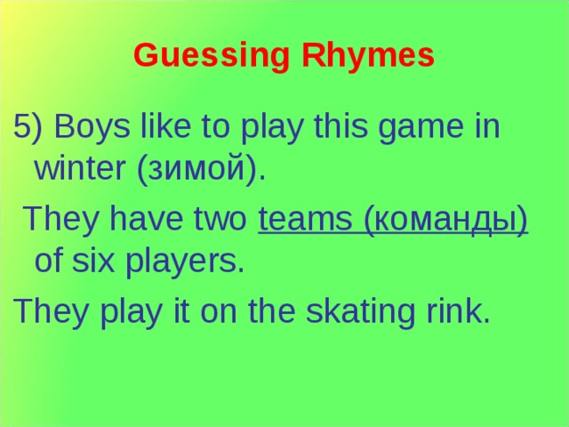 Guessing Rhymes 5) Boys like to play this game in winter ( зимой ).  They have two teams ( команды ) of six players. They play it on the skating rink. 