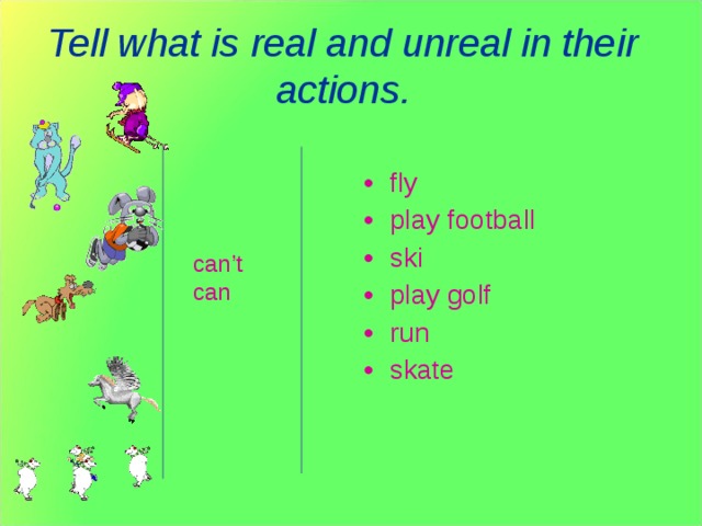 Tell what is real and unreal in their actions. fly play football ski play golf run skate  can’t can Задание: Сказать какие действия нереальны. Пример: A horse can’t fly. A dog can run.  