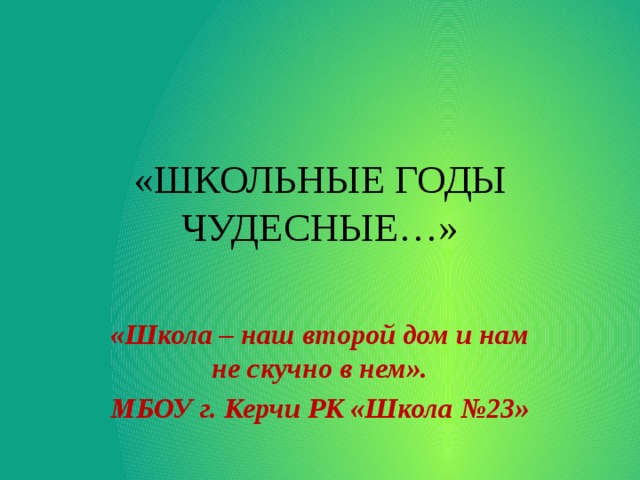 «ШКОЛЬНЫЕ ГОДЫ ЧУДЕСНЫЕ…» «Школа – наш второй дом и нам не скучно в нем».  МБОУ г. Керчи РК «Школа №23»  