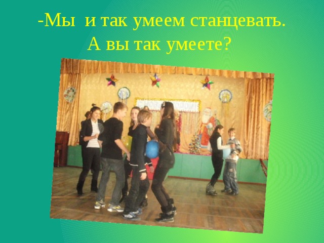 -Мы и так умеем станцевать.  А вы так умеете? 