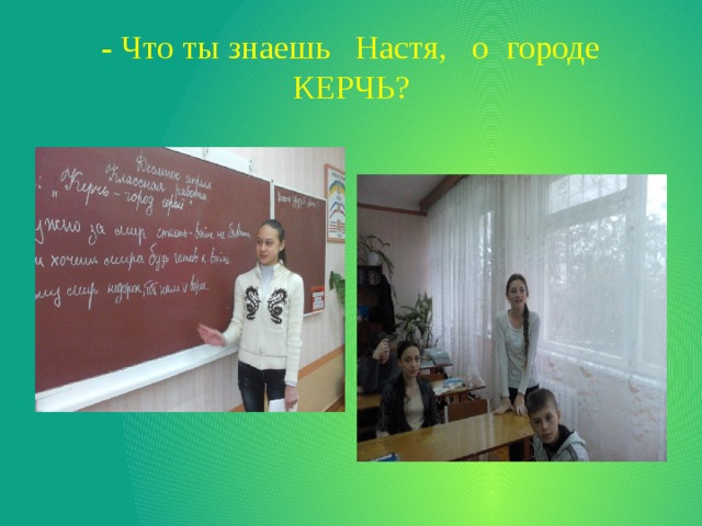 - Что ты знаешь Настя, о городе КЕРЧЬ? 