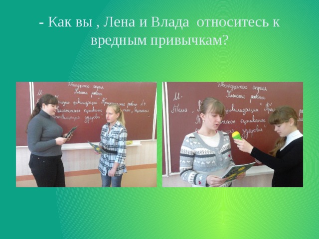 - Как вы , Лена и Влада относитесь к вредным привычкам? 