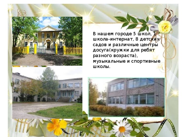 В нашем городе 5 школ, 1 школа-интернат, 8 детских садов и различные центры досуга(кружки для ребят разного возраста), музыкальные и спортивные школы. 