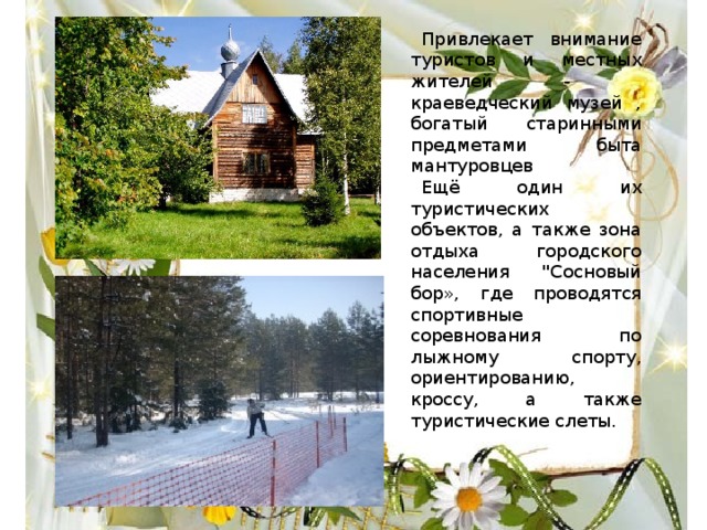 Привлекает внимание туристов и местных жителей - краеведческий музей , богатый старинными предметами быта мантуровцев Ещё один их туристических объектов, а также зона отдыха городского населения 