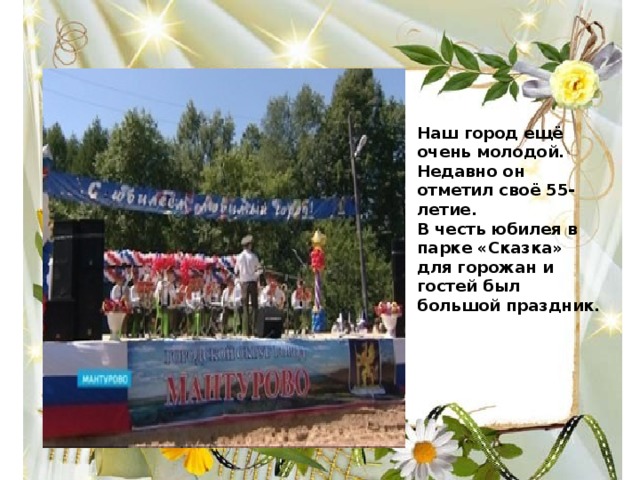 Наш город ещё очень молодой. Недавно он отметил своё 55- летие. В честь юбилея в парке «Сказка» для горожан и гостей был большой праздник. 